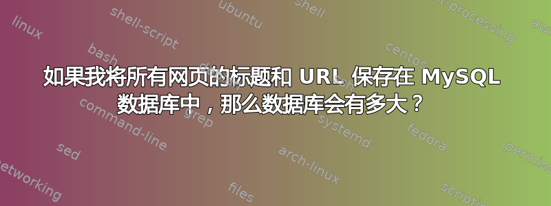 如果我将所有网页的标题和 URL 保存在 MySQL 数据库中，那么数据库会有多大？