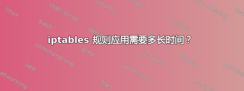 iptables 规则应用需要多长时间？