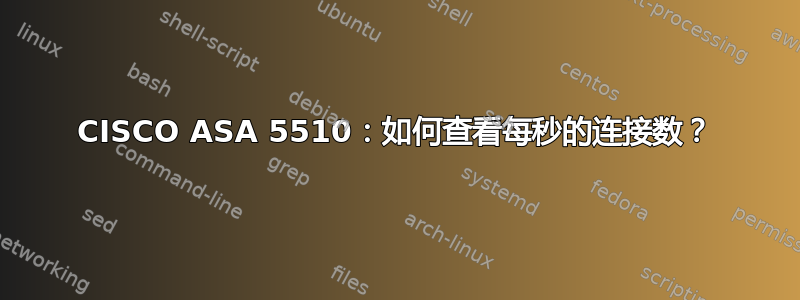 CISCO ASA 5510：如何查看每秒的连接数？