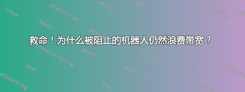 救命！为什么被阻止的机器人仍然浪费带宽？