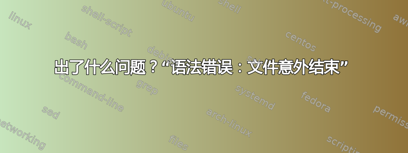 出了什么问题？“语法错误：文件意外结束”