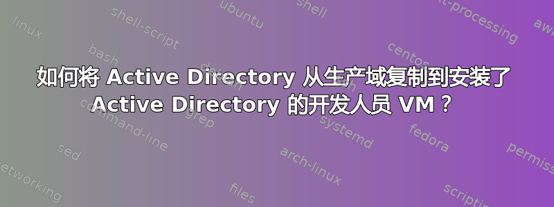 如何将 Active Directory 从生产域复制到安装了 Active Directory 的开发人员 VM？