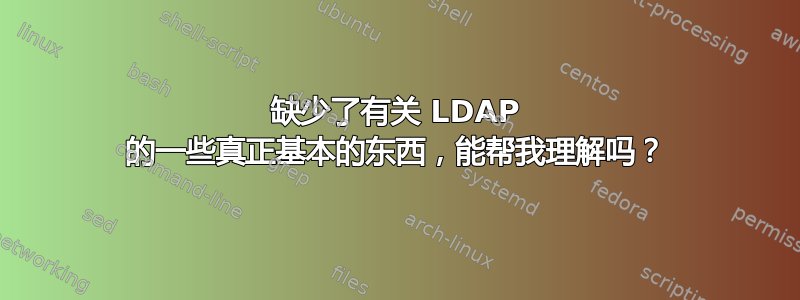 缺少了有关 LDAP 的一些真正基本的东西，能帮我理解吗？