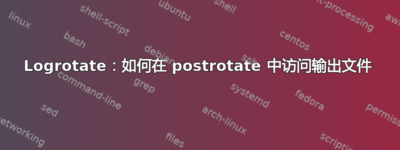 Logrotate：如何在 postrotate 中访问输出文件