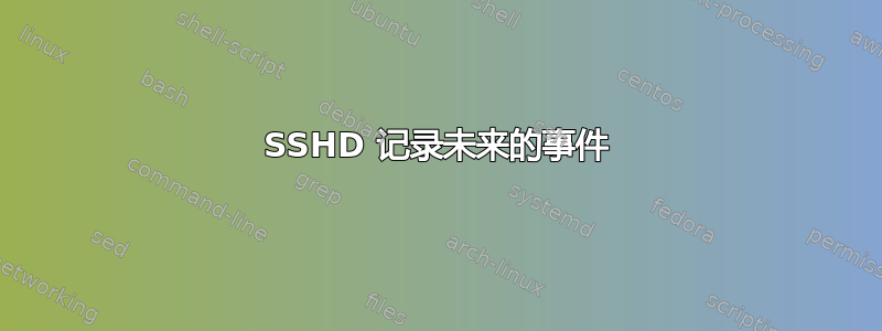 SSHD 记录未来的事件