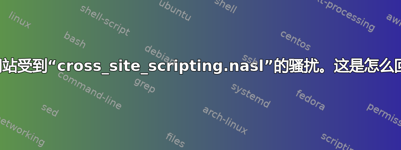 我的网站受到“cross_site_scripting.nasl”的骚扰。这是怎么回事？