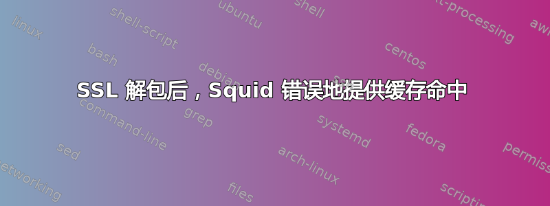 SSL 解包后，Squid 错误地提供缓存命中