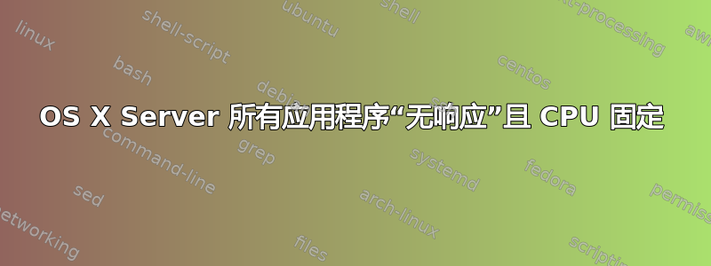 OS X Server 所有应用程序“无响应”且 CPU 固定