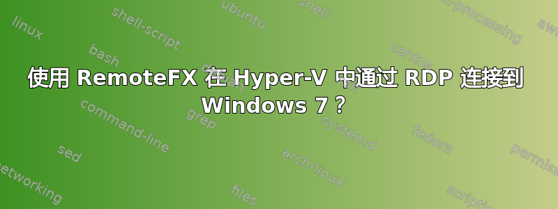 使用 RemoteFX 在 Hyper-V 中通过 RDP 连接到 Windows 7？