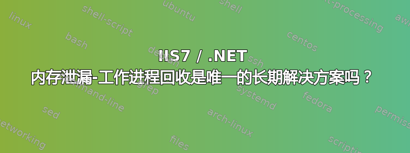 IIS7 / .NET 内存泄漏-工作进程回收是唯一的长期解决方案吗？