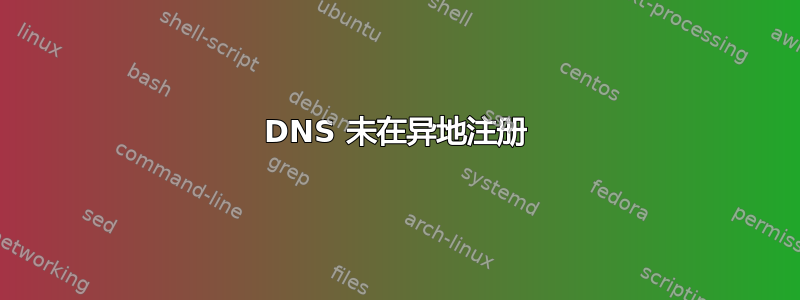 DNS 未在异地注册