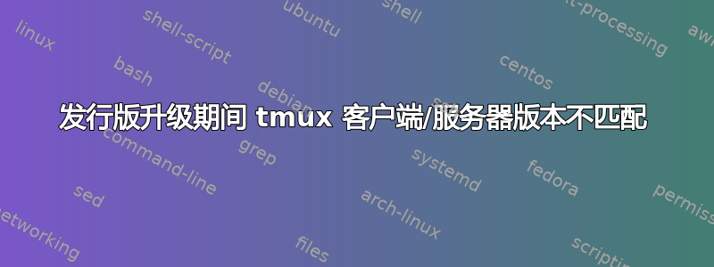 发行版升级期间 tmux 客户端/服务器版本不匹配