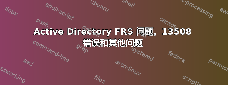 Active Directory FRS 问题。13508 错误和其他问题