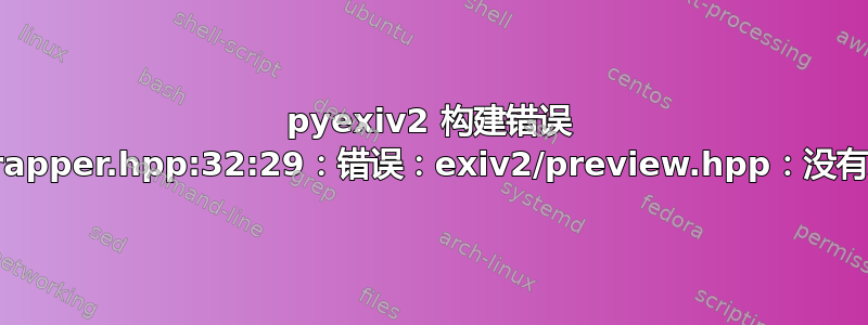 pyexiv2 构建错误 src/exiv2wrapper.hpp:32:29：错误：exiv2/preview.hpp：没有此文件或目录