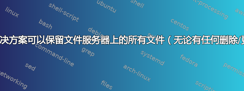 有哪些解决方案可以保留文件服务器上的所有文件（无论有任何删除/更改）？