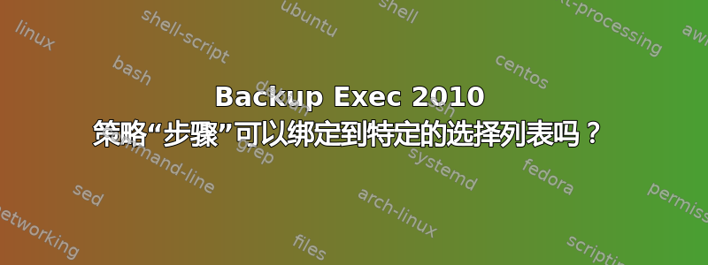 Backup Exec 2010 策略“步骤”可以绑定到特定的选择列表吗？