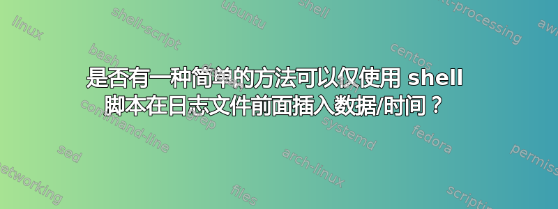 是否有一种简单的方法可以仅使用 shell 脚本在日志文件前面插入数据/时间？