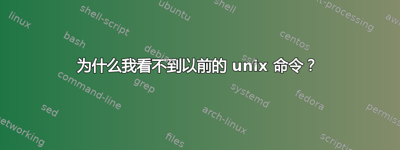 为什么我看不到以前的 unix 命令？