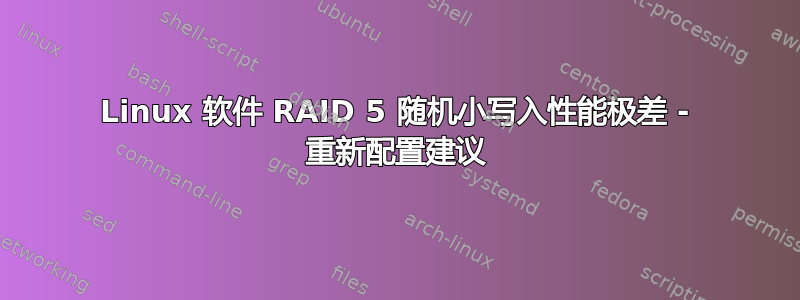 Linux 软件 RAID 5 随机小写入性能极差 - 重新配置建议