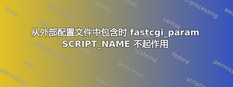 从外部配置文件中包含时 fastcgi_param SCRIPT_NAME 不起作用