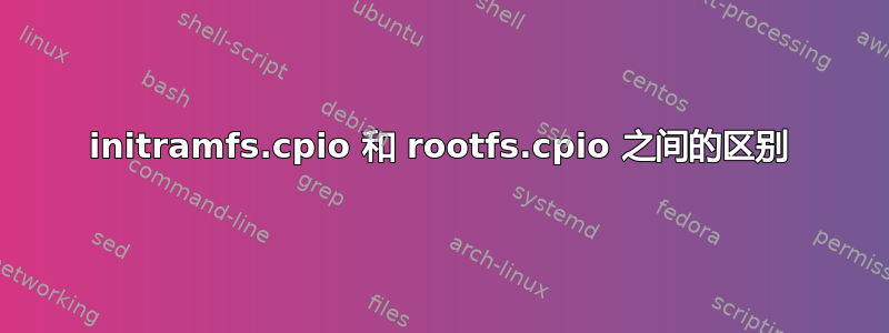 initramfs.cpio 和 rootfs.cpio 之间的区别