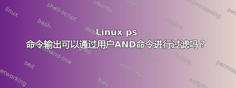 Linux ps 命令输出可以通过用户AND命令进行过滤吗？