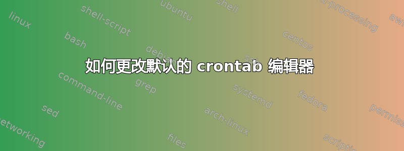 如何更改默认的 crontab 编辑器