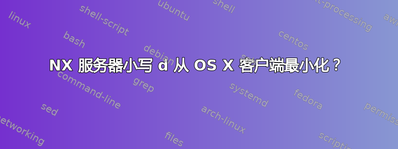 NX 服务器小写 d 从 OS X 客户端最小化？