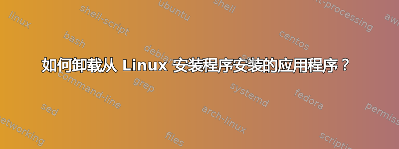 如何卸载从 Linux 安装程序安装的应用程序？