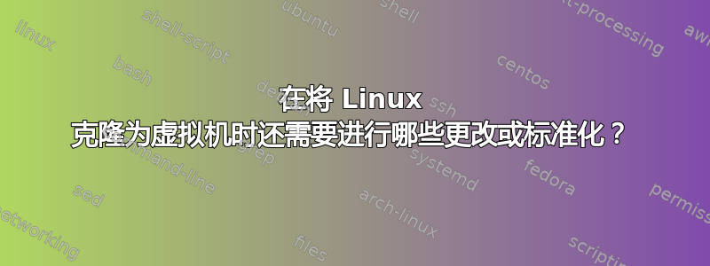 在将 Linux 克隆为虚拟机时还需要进行哪些更改或标准化？