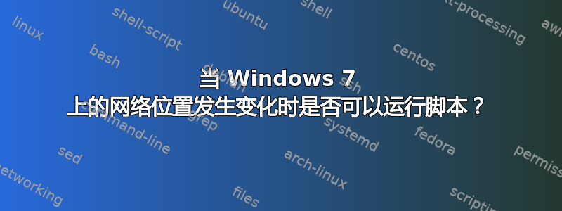 当 Windows 7 上的网络位置发生变化时是否可以运行脚本？