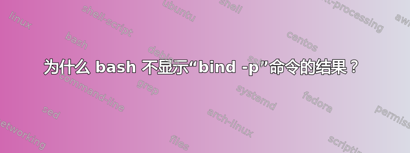 为什么 bash 不显示“bind -p”命令的结果？