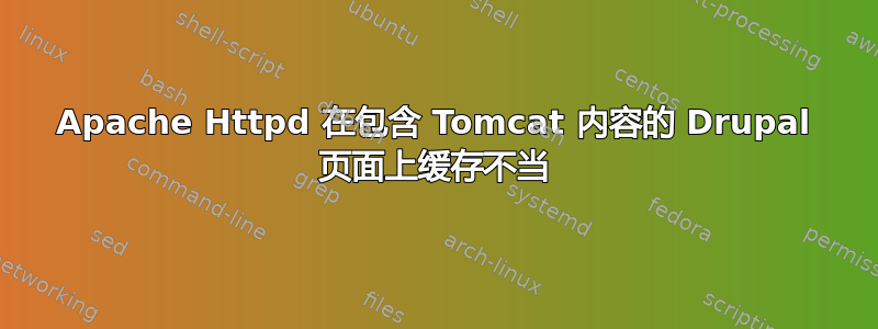 Apache Httpd 在包含 Tomcat 内容的 Drupal 页面上缓存不当