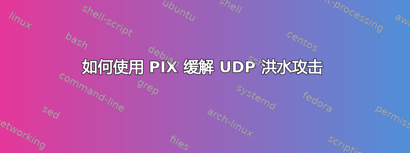 如何使用 PIX 缓解 UDP 洪水攻击