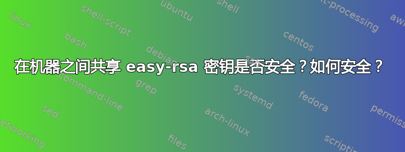 在机器之间共享 easy-rsa 密钥是否安全？如何安全？