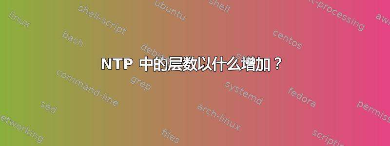 NTP 中的层数以什么增加？