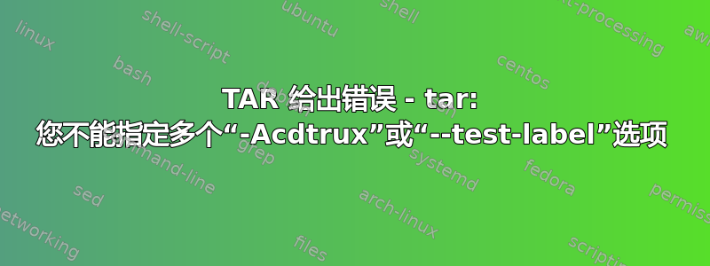 TAR 给出错误 - tar: 您不能指定多个“-Acdtrux”或“--test-label”选项