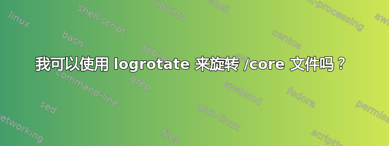 我可以使用 logrotate 来旋转 /core 文件吗？