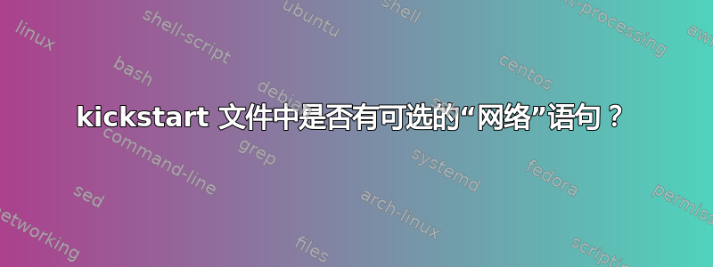 kickstart 文件中是否有可选的“网络”语句？