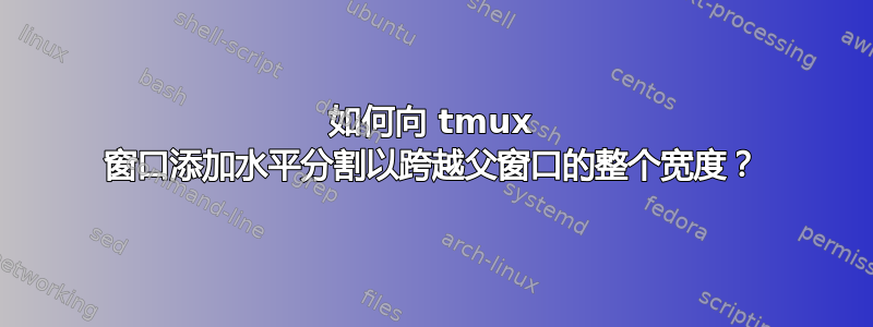 如何向 tmux 窗口添加水平分割以跨越父窗口的整个宽度？