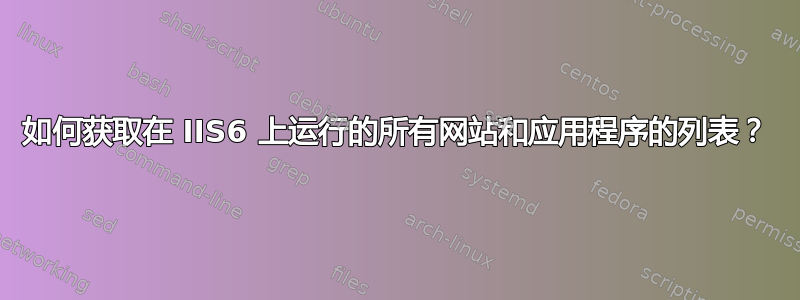 如何获取在 IIS6 上运行的所有网站和应用程序的列表？