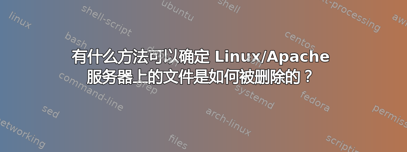 有什么方法可以确定 Linux/Apache 服务器上的文件是如何被删除的？