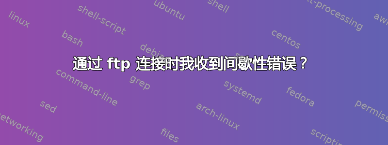 通过 ftp 连接时我收到间歇性错误？