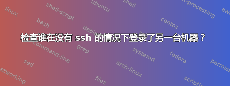 检查谁在没有 ssh 的情况下登录了另一台机器？