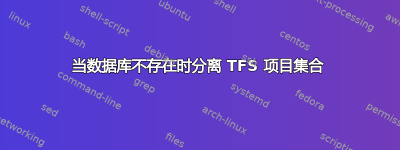 当数据库不存在时分离 TFS 项目集合