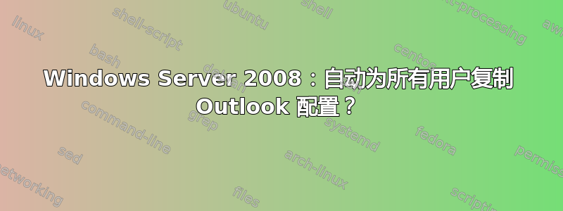 Windows Server 2008：自动为所有用户复制 Outlook 配置？