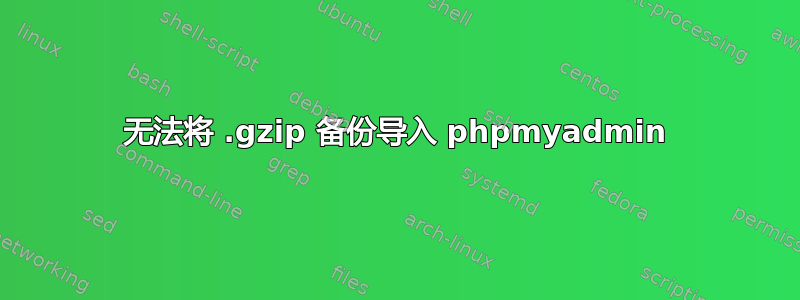 无法将 .gzip 备份导入 phpmyadmin