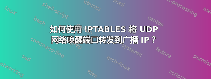 如何使用 IPTABLES 将 UDP 网络唤醒端口转发到广播 IP？