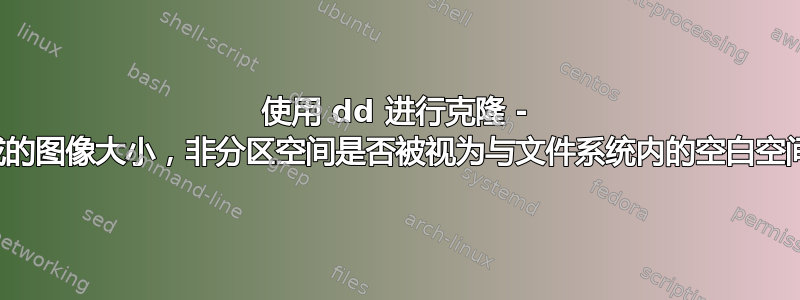 使用 dd 进行克隆 - 对于生成的图像大小，非分区空间是否被视为与文件系统内的空白空间相同？