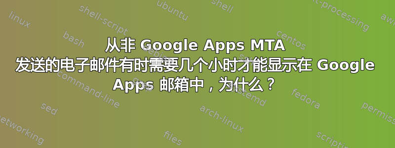 从非 Google Apps MTA 发送的电子邮件有时需要几个小时才能显示在 Google Apps 邮箱中，为什么？